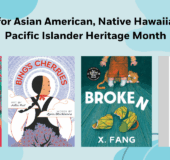 Books for Asian American, Native Hawaiian, and Pacific Islander Heritage Month Book covers: 9780593699058 ROAR (PYR) 9780593902813 BING’S CHERRIES (RHCB) 9780241743751 A KID’S BOOK ABOUT FIRST-GENERATION IMMIGRANTS (DK) 9781774882009 BROKEN (Tundra)